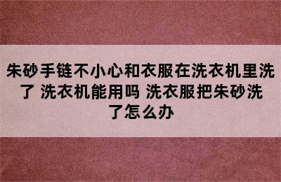 朱砂手链不小心和衣服在洗衣机里洗了 洗衣机能用吗 洗衣服把朱砂洗了怎么办